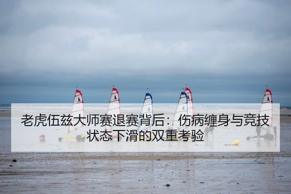 老虎伍兹大师赛退赛背后：伤病缠身与竞技状态下滑的双重考验